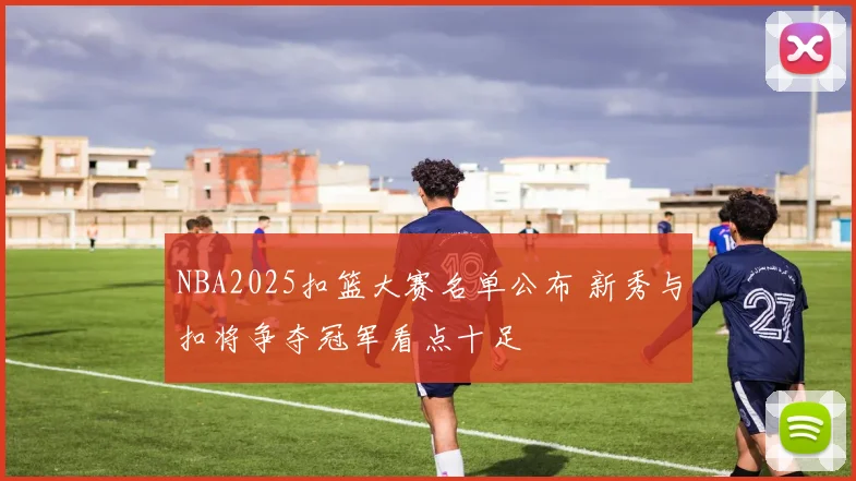 NBA2025扣篮大赛名单公布 新秀与扣将争夺冠军看点十足