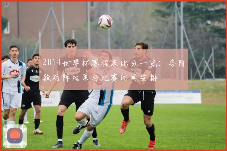 2014世界杯赛程及比分一览:各阶段对阵结果与比赛时间安排