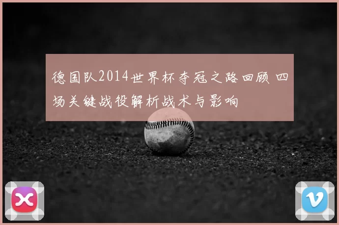 德国队2014世界杯夺冠之路回顾 四场关键战役解析战术与影响