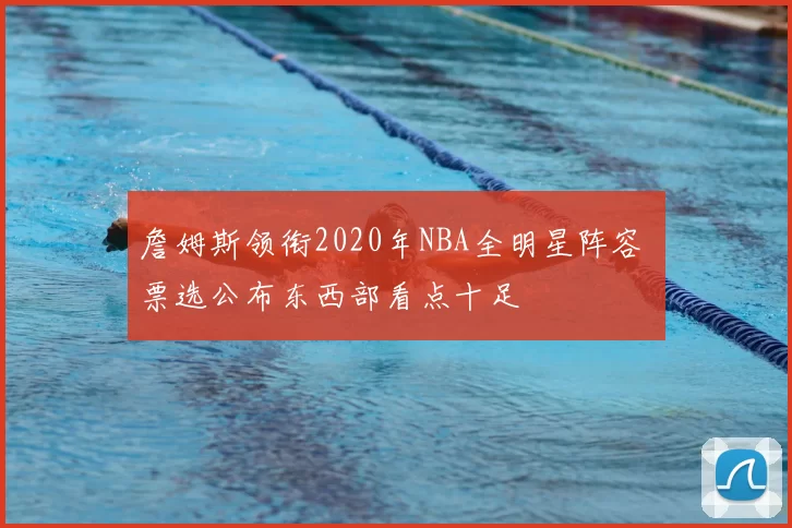 詹姆斯领衔2020年NBA全明星阵容 票选公布东西部看点十足