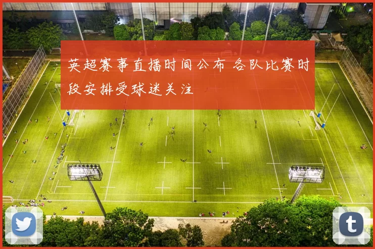 英超赛事直播时间公布 各队比赛时段安排受球迷关注