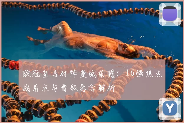 欧冠皇马对阵曼城前瞻：16强焦点战看点与晋级悬念解析