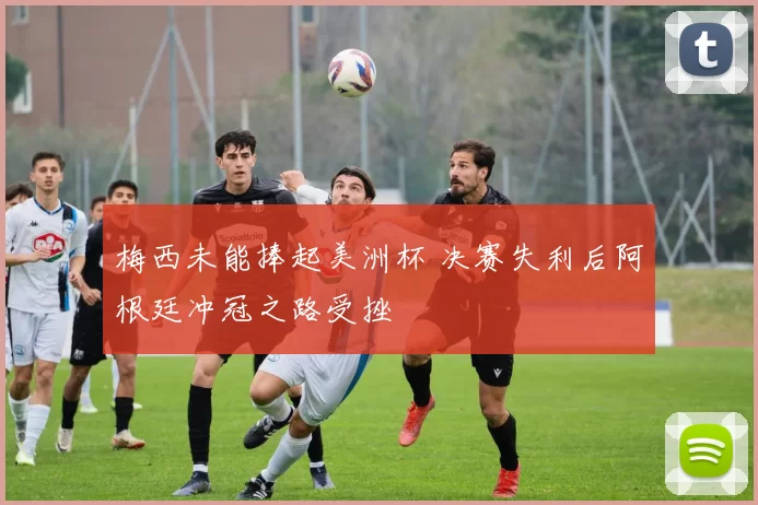 梅西未能捧起美洲杯 决赛失利后阿根廷冲冠之路受挫