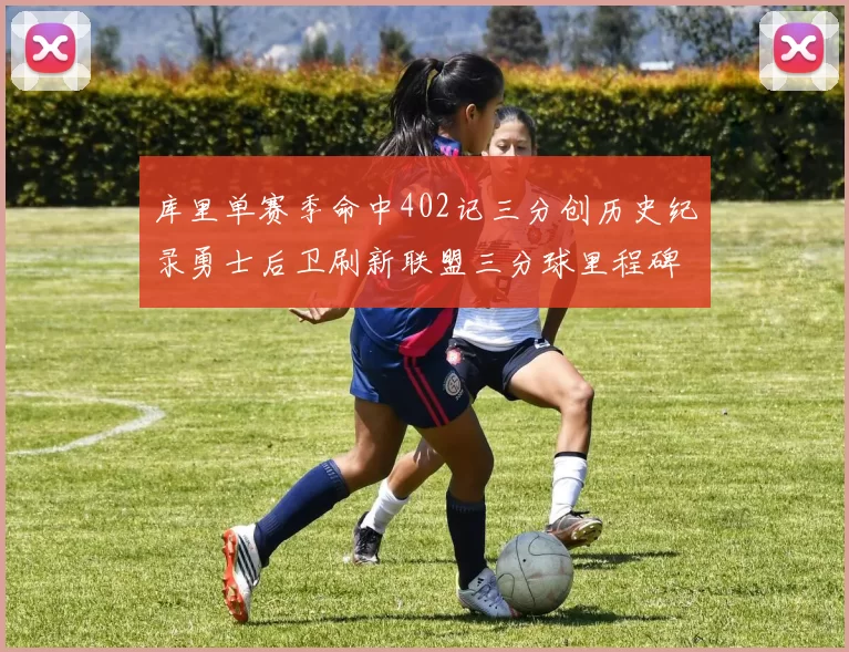 库里单赛季命中402记三分创历史纪录勇士后卫刷新联盟三分球里程碑