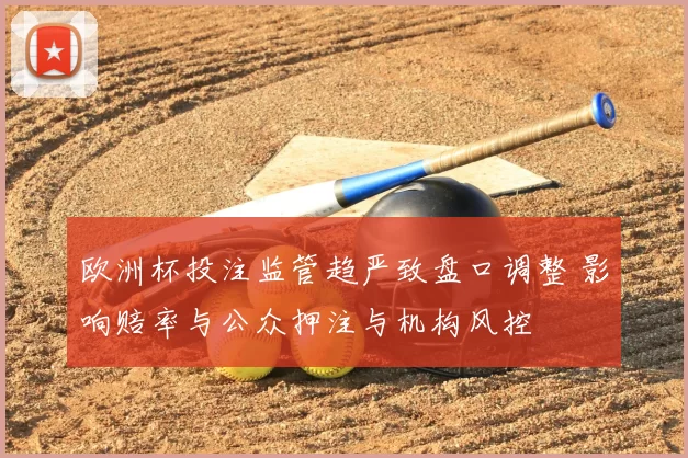 欧洲杯投注监管趋严致盘口调整 影响赔率与公众押注与机构风控
