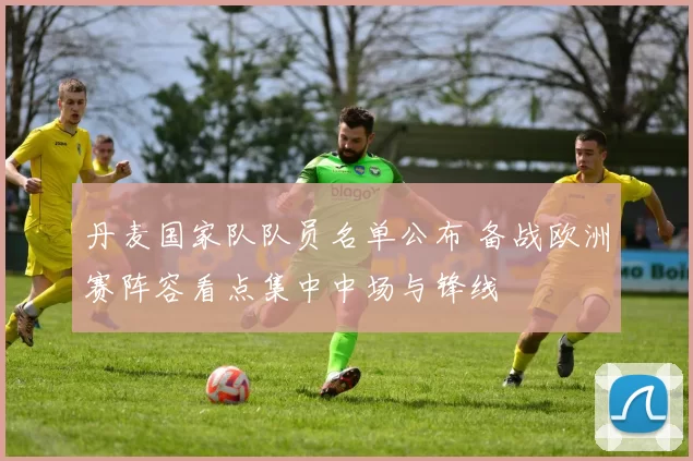 丹麦国家队队员名单公布 备战欧洲赛阵容看点集中中场与锋线