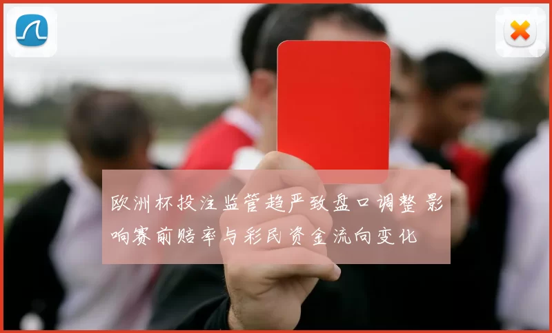 欧洲杯投注监管趋严致盘口调整 影响赛前赔率与彩民资金流向变化