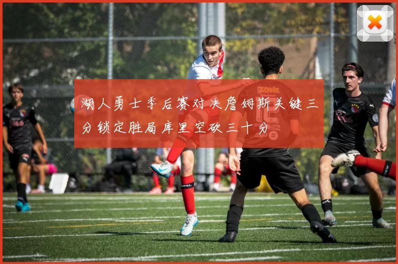 湖人勇士季后赛对决詹姆斯关键三分锁定胜局库里空砍三十分