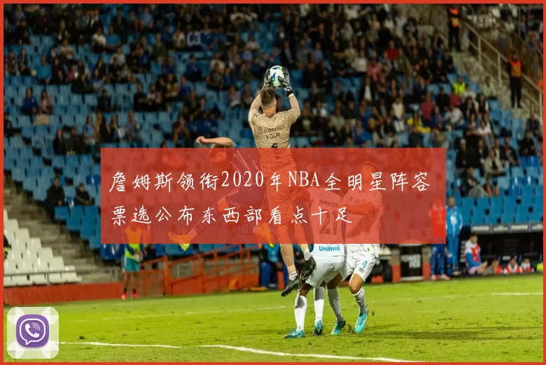 詹姆斯领衔2020年NBA全明星阵容 票选公布东西部看点十足