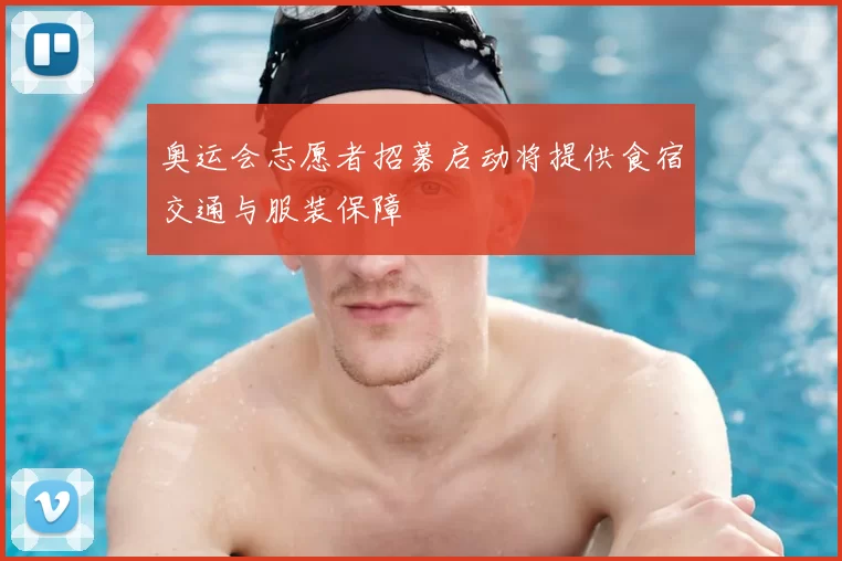 奥运会志愿者招募启动将提供食宿交通与服装保障