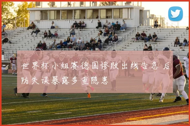 世界杯小组赛德国惨败出线告急 后防失误暴露多重隐患