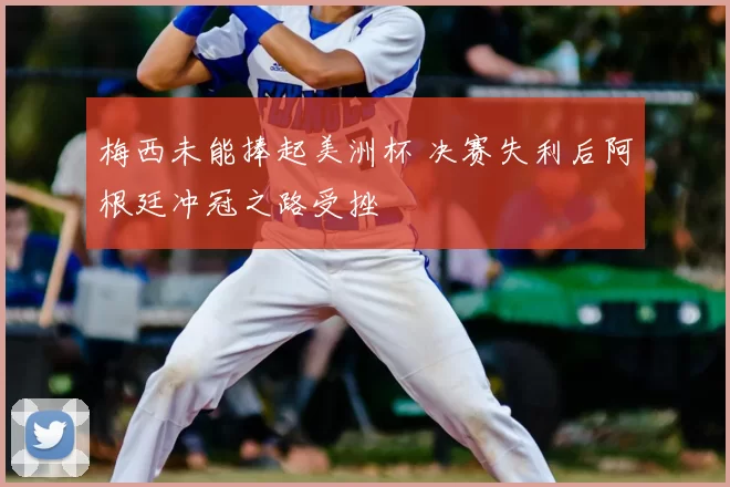 梅西未能捧起美洲杯 决赛失利后阿根廷冲冠之路受挫