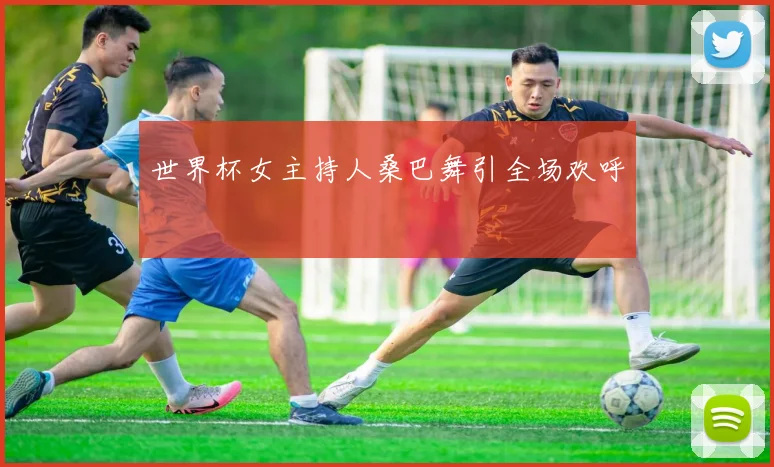 世界杯女主持人桑巴舞引全场欢呼