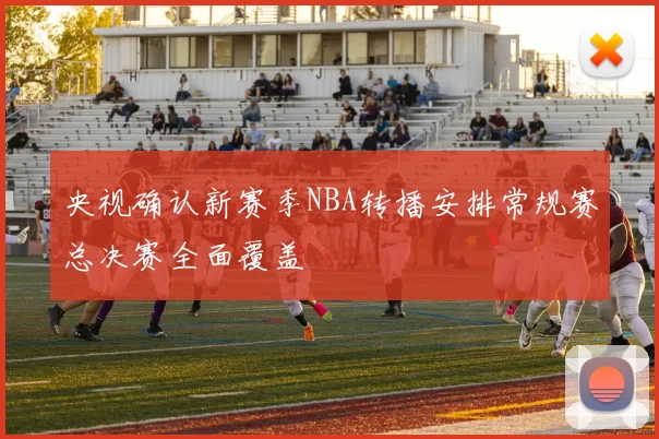 央视确认新赛季NBA转播安排常规赛总决赛全面覆盖