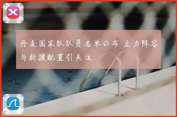 丹麦国家队队员名单公布 主力阵容与新援配置引关注