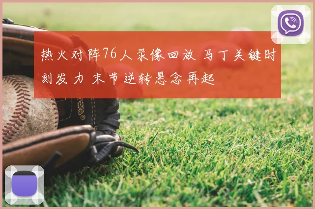 热火对阵76人录像回放 马丁关键时刻发力 末节逆转悬念再起