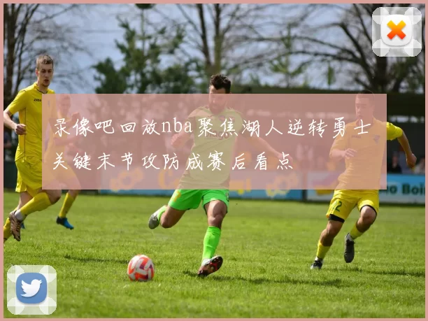录像吧回放nba聚焦湖人逆转勇士 关键末节攻防成赛后看点