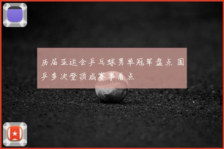 历届亚运会乒乓球男单冠军盘点 国乒多次登顶成赛事看点