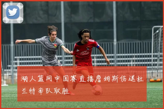 湖人篮网中国赛直播詹姆斯伤退杜兰特率队取胜