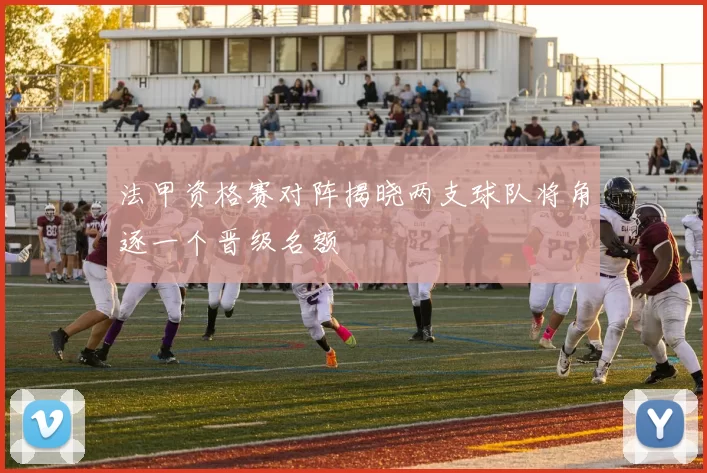 法甲资格赛对阵揭晓两支球队将角逐一个晋级名额