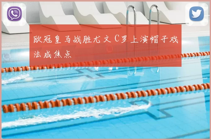 欧冠皇马战胜尤文 C罗上演帽子戏法成焦点