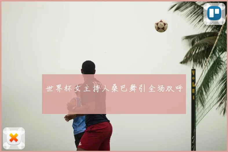 世界杯女主持人桑巴舞引全场欢呼
