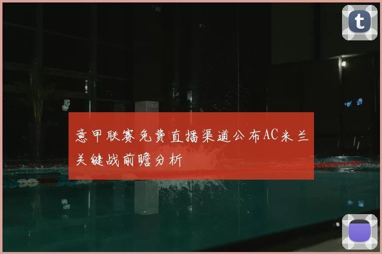 意甲联赛免费直播渠道公布AC米兰关键战前瞻分析