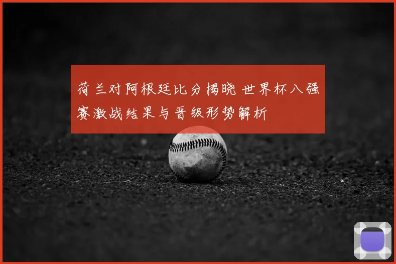 荷兰对阿根廷比分揭晓 世界杯八强赛激战结果与晋级形势解析