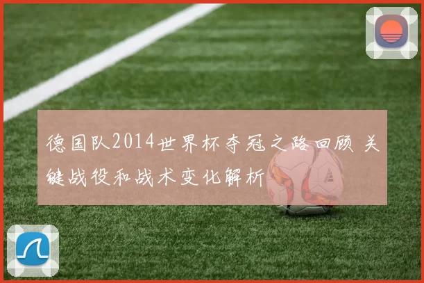 德国队2014世界杯夺冠之路回顾 关键战役和战术变化解析