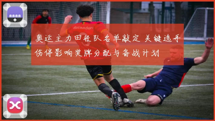 奥运主力田径队名单敲定 关键选手伤停影响奖牌分配与备战计划