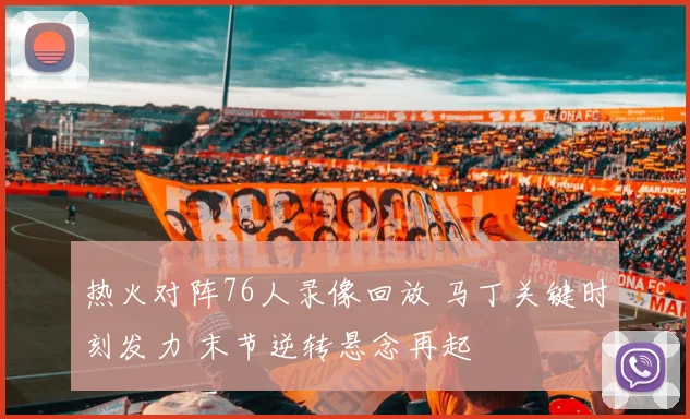 热火对阵76人录像回放 马丁关键时刻发力 末节逆转悬念再起