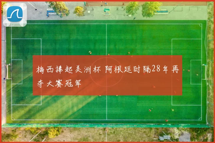 梅西捧起美洲杯 阿根廷时隔28年再夺大赛冠军