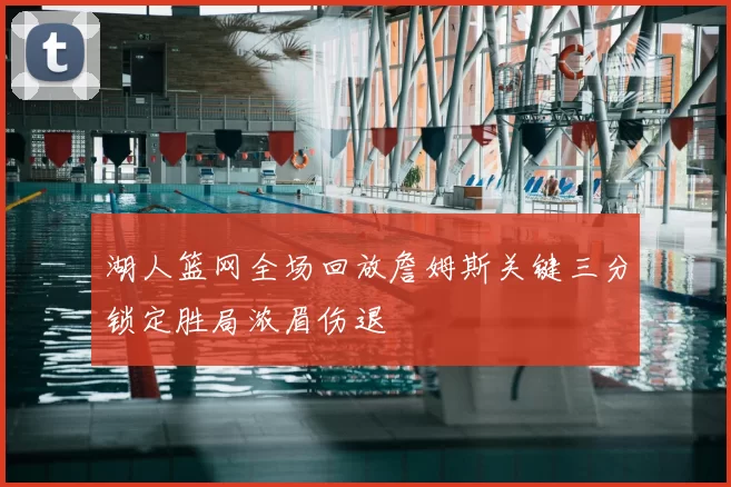 湖人篮网全场回放詹姆斯关键三分锁定胜局浓眉伤退