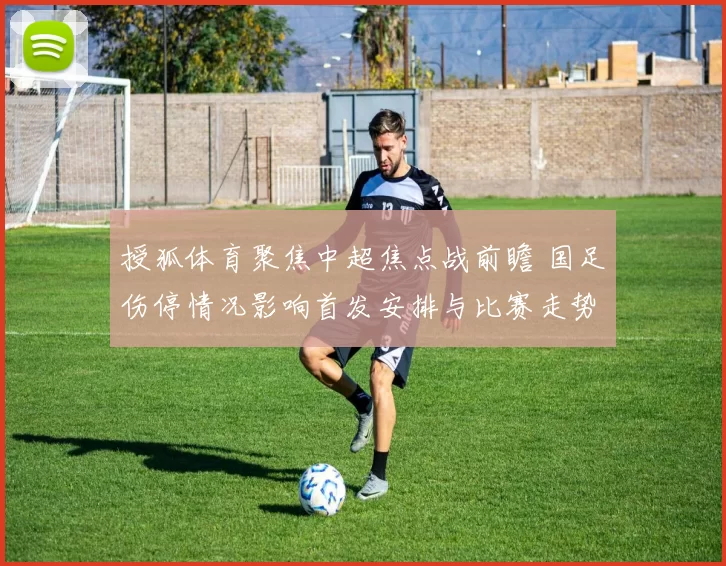 授狐体育聚焦中超焦点战前瞻 国足伤停情况影响首发安排与比赛走势