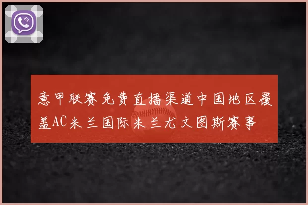 意甲联赛免费直播渠道中国地区覆盖AC米兰国际米兰尤文图斯赛事