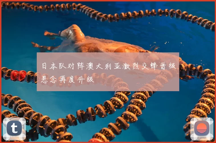 日本队对阵澳大利亚激烈交锋晋级悬念再度升级