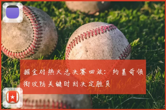 掘金对热火总决赛回放：约基奇领衔攻防关键时刻决定胜负