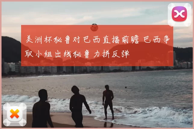 美洲杯秘鲁对巴西直播前瞻 巴西争取小组出线秘鲁力拼反弹