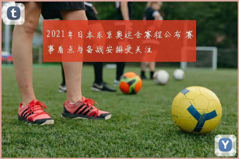 2021年日本东京奥运会赛程公布 赛事看点与备战安排受关注