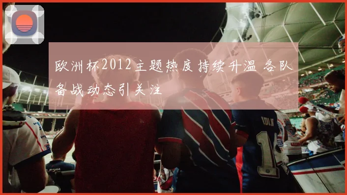 欧洲杯2012主题热度持续升温 各队备战动态引关注