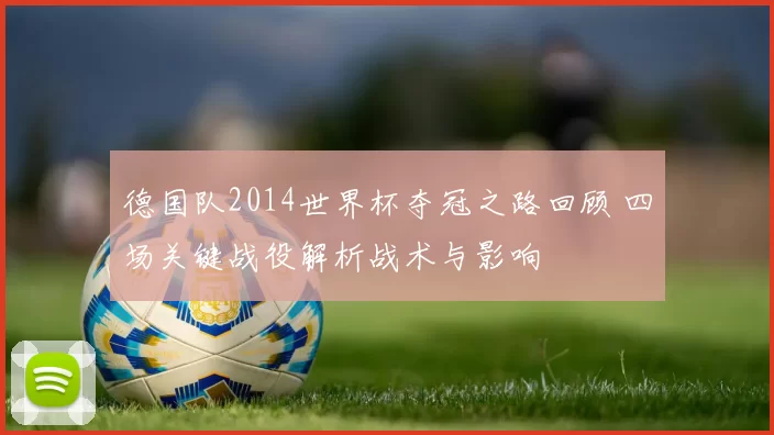 德国队2014世界杯夺冠之路回顾 四场关键战役解析战术与影响