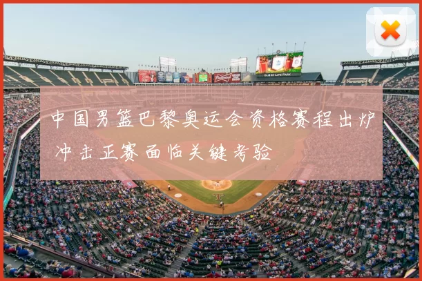 中国男篮巴黎奥运会资格赛程出炉 冲击正赛面临关键考验