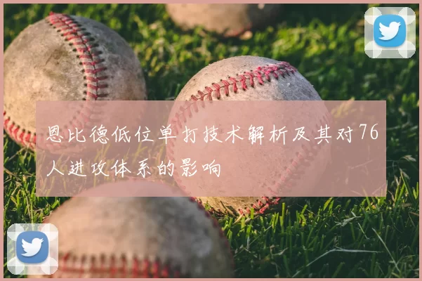恩比德低位单打技术解析及其对76人进攻体系的影响