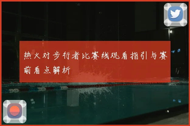 热火对步行者比赛线观看指引与赛前看点解析