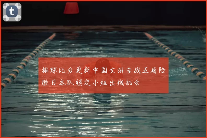 排球比分更新中国女排苦战五局险胜日本队锁定小组出线机会