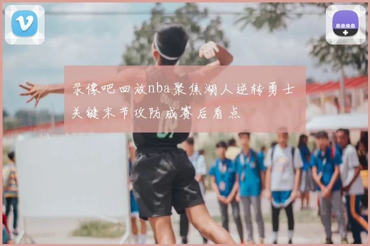 录像吧回放nba聚焦湖人逆转勇士 关键末节攻防成赛后看点