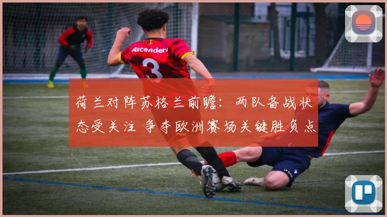 荷兰对阵苏格兰前瞻：两队备战状态受关注 争夺欧洲赛场关键胜负点