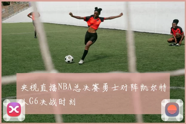 央视直播NBA总决赛勇士对阵凯尔特人G6决战时刻