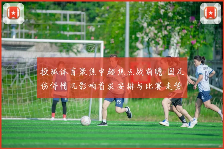 授狐体育聚焦中超焦点战前瞻 国足伤停情况影响首发安排与比赛走势