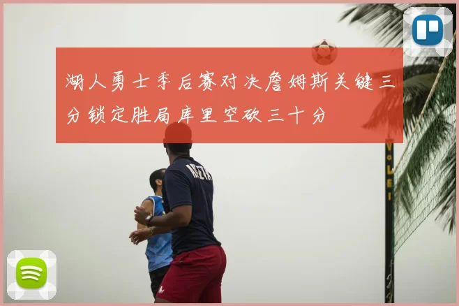 湖人勇士季后赛对决詹姆斯关键三分锁定胜局库里空砍三十分